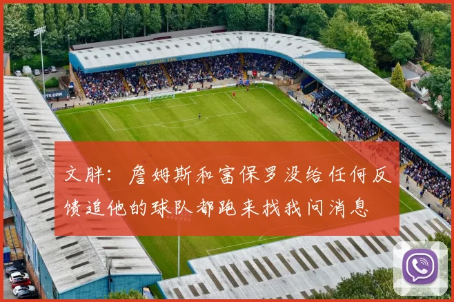 文胖：詹姆斯和富保罗没给任何反馈追他的球队都跑来找我问消息