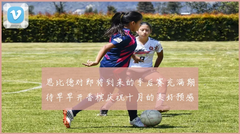 恩比德对即将到来的季后赛充满期待早早开香槟庆祝十月的美好预感