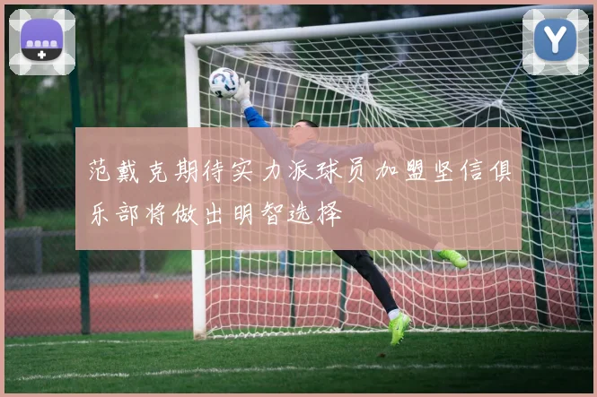 范戴克期待实力派球员加盟坚信俱乐部将做出明智选择