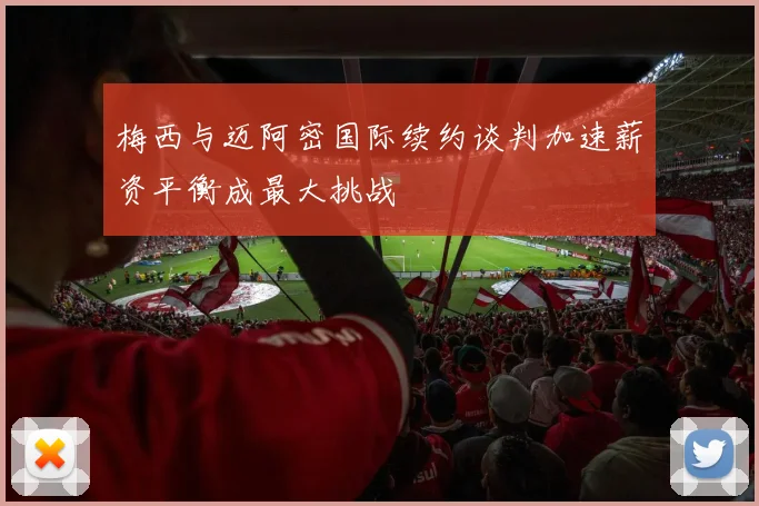 梅西与迈阿密国际续约谈判加速薪资平衡成最大挑战