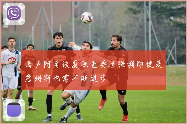 马卢阿奇谈夏联重要性强调即使是詹姆斯也需不断进步