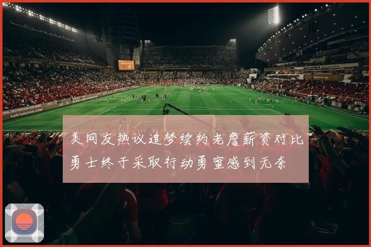 美网友热议追梦续约老詹薪资对比勇士终于采取行动勇蜜感到无奈
