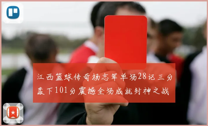 江西篮球传奇杨志军单场28记三分轰下101分震撼全场成就封神之战