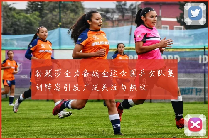 孙颖莎全力备战全运会国乒女队集训阵容引发广泛关注与热议