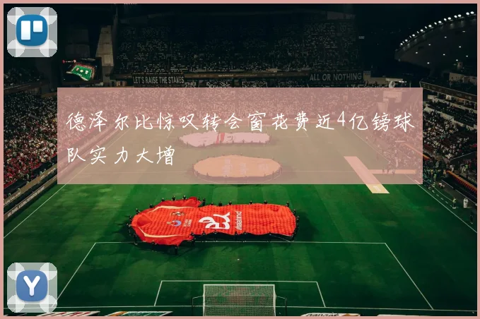 德泽尔比惊叹转会窗花费近4亿镑球队实力大增