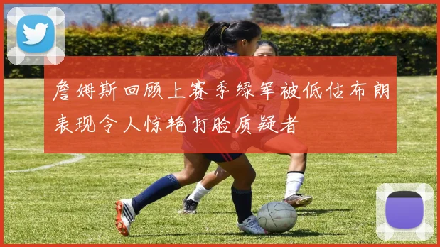 詹姆斯回顾上赛季绿军被低估布朗表现令人惊艳打脸质疑者