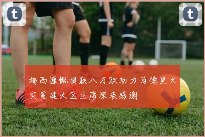 梅西慷慨捐款八万欧助力马德里火灾重建大区主席深表感谢